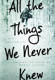 All the Things We Never Knew: Chasing the Chaos of Mental Illness (Sheila Hamilton)