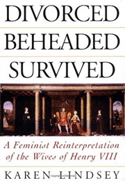 Divorced, Beheaded, Survived: Feminist Reinterpretation of the Wives of Henry VIII (Karen Lindsey)