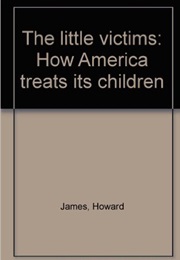 The Little Victims: How America Treats Its Children (Howard James)
