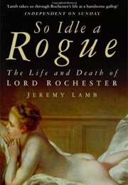 So Idle a Rogue: The Life and Death of Lord Rochester (Jeremy Lamb)