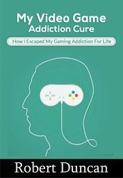 My Video Game Addiction Cure: How I Escaped My Video Game Addiction Fo