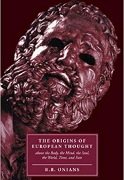 The Origins of European Thought: About the Body, the Mind, the Soul, the World, Time and Fate (R.B. Onians)