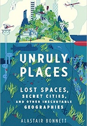 Unruly Places: Lost Spaces, Secret Cities, and Other Inscrutable Geographies (Alastair Bonnett)