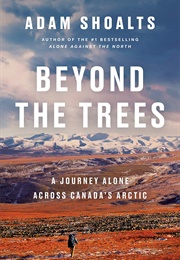 Beyond the Trees: A Journey Alone Across Canada&#39;s Artic (Adam Shoalts)