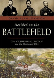 Decided on the Battlefield: Grant, Sherman, Lincoln and the Election of 1864 (David Alan Johnson)