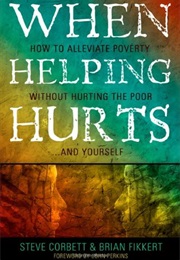 When Helping Hurts How to Alleviate Poverty Without Hurting the Poor.. and Yourself (Steve Corbett)