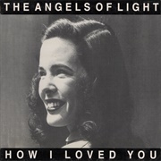 The Angels of Light - How I Loved You