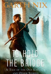 To Hold the Bridge (A Tale of the Old Kingdom and Other Stories) (Garth Nix)