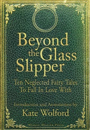 Beyond the Glass Slipper: Ten Negleted Fairy Tales to Fall in Love With (Kate Wolford)