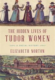 The Hidden Lives of Tudor Women: A Social History (Elizabeth Norton)