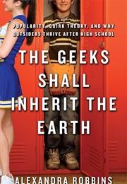 The Geeks Shall Inherit the Earth: Popularity, Quirk Theory and Why Outsiders Thrive After High Scho (Alexandra Robbins)