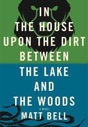 In the House Upon the Dirt Between the Lake and the Woods by Matt Bell