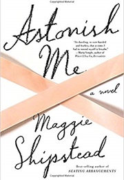 Astonish Me (Maggie Shipstead)