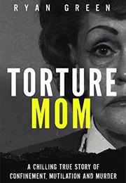 Torture Mom: A Chilling True Story of Confinement, Mutilation and Murder (Ryan Green)