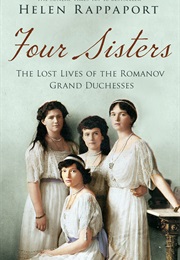 Four Sisters: The Lost Lives of the Romanov Grand Duchesses (Helen Rappaport)