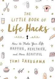 The Little Book of Life Hacks: How to Make Your Life Happier, Healthier, and More Beautiful (Yumi Sakugawa)