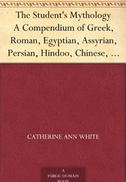 The Student&#39;s Mythology a Compendium of Greek, Roman, Egyptian, Assyrian, Persian, Hindoo, Chinese, (Catherine Ann White)