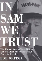 In Sam We Trust: The Untold Story of Sam Walton and Walk-Mart, the World&#39;s Most Powerful Retailer (Bob Ortega)