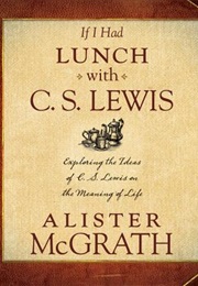 If I Had Lunch With C. S. Lewis: Exploring the Ideas of C. S. Lewis on the Meaning of Life (Alister E. McGrath)