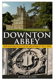 Downton Abbey Your Backstage Pass to the Era and Making of the TV Series (Jessica Long)