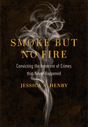 Smoke but No Fire: Convicting the Innocent of Crimes That Never Happened (Jessica S. Henry)