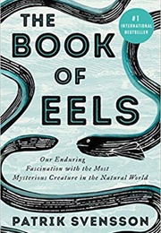 The Book of Eels: Our Enduring Fascination With the Most Mysterious Creatures in the Natural World (Patrik Svensson)