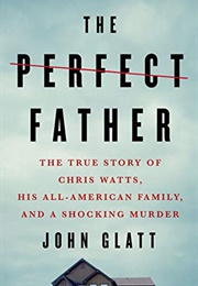The Perfect Father: The True Story of Chris Watts, His All-American Family, and a Shocking Murder (John Glatt)
