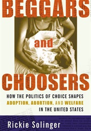 Beggars and Choosers: How the Politics of Choice Shapes Adoption, Abortion, and Welfare in the Unite (Rickie Solinger)