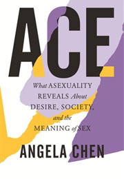 Ace: What Asexuality Reveals About Desire, Society, and the Meaning of Sex (Angela Chen)