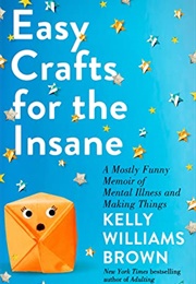 Easy Crafts for the Insane: A Mostly Funny Memoir of Mental Illness and Making Things (Kelly Williams Brown)