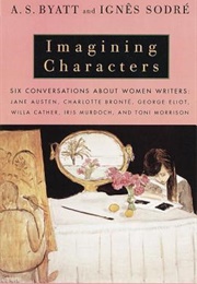 Imagining Characters: Six Conversations About Women Writers: Jane Austen, Charlotte Bronte, George (A.S. Byatt, Ignes Sodre)