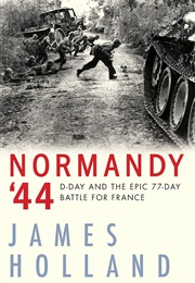 Normandy &#39;44: D-Day and the Epic 77-Day Battle for France (James Holland)