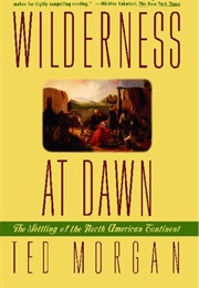 Wilderness at Dawn: The Settling of the North American Continent (Ted Morgan)