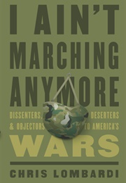 I Ain&#39;t Marching Anymore: Dissenters, Deserters, and Objectors to America&#39;s Wars (Chris Lombardi)