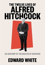 The Twelve Lives of Alfred Hitchcock: An Anatomy of the Master of Suspense (Edward White)