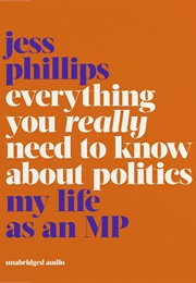 Everything You Really Need to Know About Politics: My Life as an Mp (Jess Phillips)