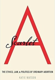 Scarlet A: The Ethics, Law, and Politics of Ordinary Abortion (Katie Watson)