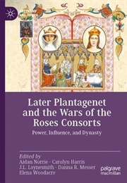 Later Plantagenet and the Wars of the Roses Consorts: Power, Influence, and Dynasty (Aidan Norrie  (Editor) ,  Carolyn Harris  (Editor))