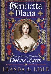 Henrietta Maria: Conspirator, Warrior, Phoenix Queen (Leanda De Lisle)