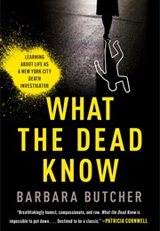 What the Dead Know: Learning About Life as a New York City Death Investigator (Barbara Butcher)