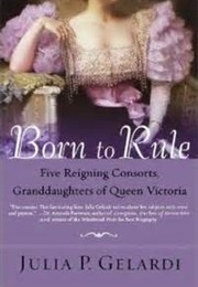 Born to Rule: Five Reigning Consorts, Granddaughters of Queen Victoria (Julia P. Gelardi)