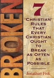 Broken: 7 &#39;&#39;Christian&#39;&#39; Rules That Every Christian Ought to Break as Often as Possible (Jonathan Fisk)