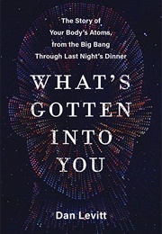 What&#39;s Gotten Into You: The Story of Your Body&#39;s Atoms, From the Big Band Through Last Night&#39;s Dinne (Dan Levitt)