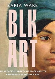 Blk Art: The Audacious Legacy of Black Artists and Models in Western Art (Zaria Ware)
