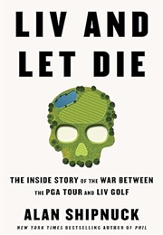 LIV and Let Die: The Inside Story of the War Between the PGA Tour and LIV Golf (Alan Shipnuck)