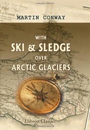 With Ski &amp; Sledge Over Arctic Glaciers (William Martin Conway)