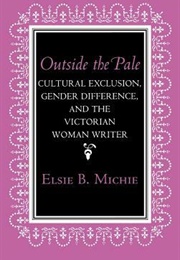 Outside the Pale: Cultural Exclusion, Gender Difference, and the Victorian Woman Writer (Elsie B. Michie)