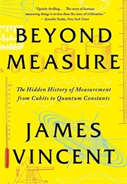 Beyond Measure: The Hidden History of Measurement From Cubits to Quantum Constants (James Vincent)