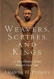 Weavers, Scribes, and Kings: A New History of the Ancient Near East (Amanda Podany)