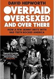 Overpaid, Oversexed and Over There: How a Few Skinny Brits With Bad Teeth Rocked America (David Hepworth)